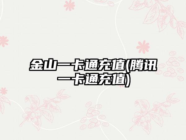 金山一卡通充值(腾讯一卡通充值)