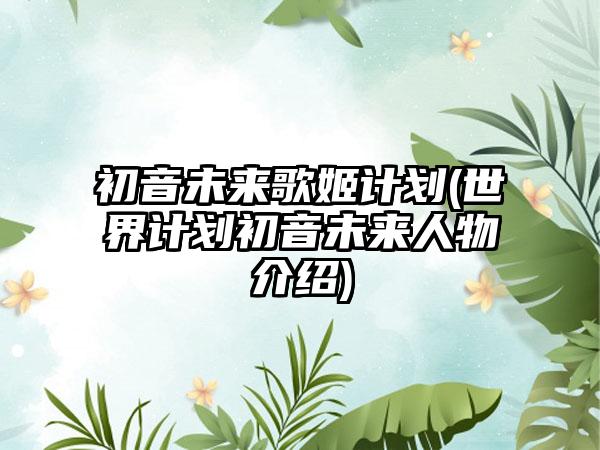 初音未来歌姬计划(世界计划初音未来人物介绍)