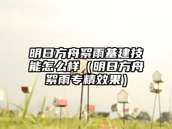 明日方舟絮雨基建技能怎么样（明日方舟絮雨专精效果）