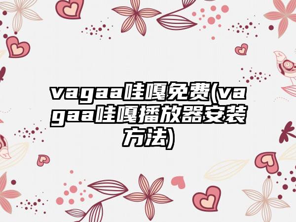 vagaa哇嘎免费(vagaa哇嘎播放器安装方法)