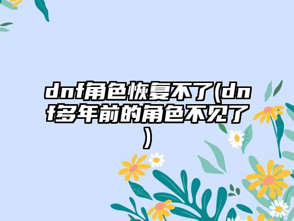 dnf角色恢复不了(dnf多年前的角色不见了)
