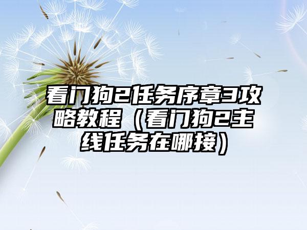 看门狗2任务序章3攻略教程（看门狗2主线任务在哪接）