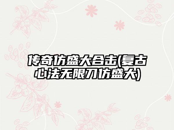 传奇仿盛大合击(复古心法无限刀仿盛大)