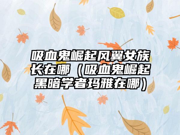 吸血鬼崛起风翼女族长在哪（吸血鬼崛起黑暗学者玛雅在哪）