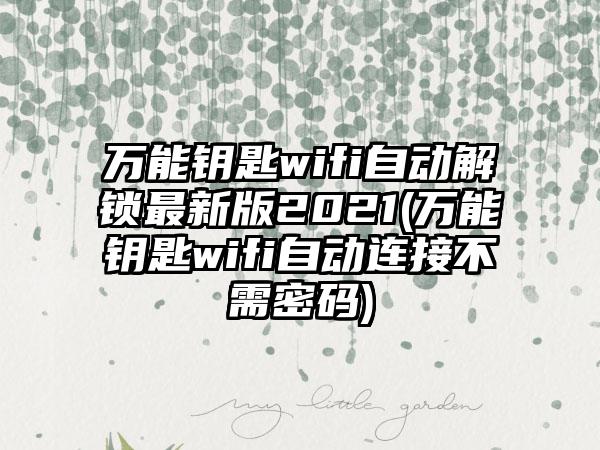 万能钥匙wifi自动解锁最新版2021(万能钥匙wifi自动连接不需密码)