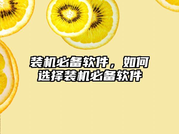 装机必备软件，如何选择装机必备软件