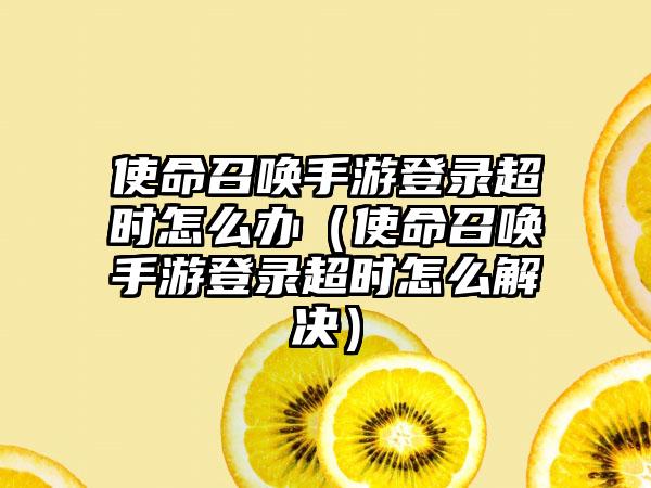 使命召唤手游登录超时怎么办（使命召唤手游登录超时怎么解决）