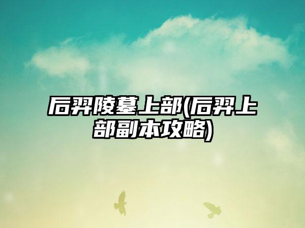 后羿陵墓上部(后羿上部副本攻略)