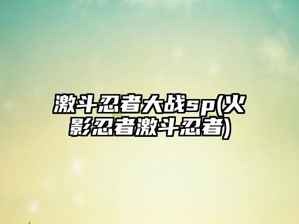 激斗忍者大战sp(火影忍者激斗忍者)