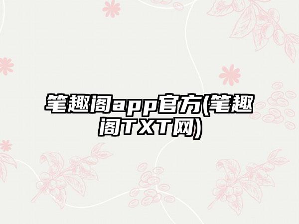 笔趣阁app官方(笔趣阁TXT网)
