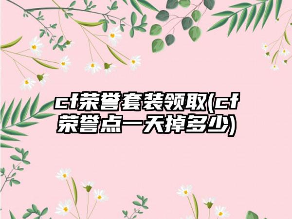 cf荣誉套装领取(cf荣誉点一天掉多少)