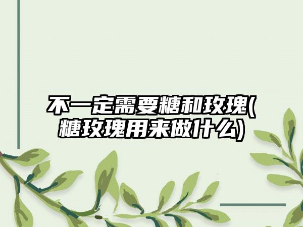 不一定需要糖和玫瑰(糖玫瑰用来做什么)