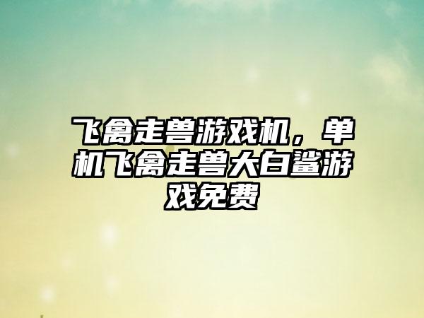 飞禽走兽游戏机，单机飞禽走兽大白鲨游戏免费