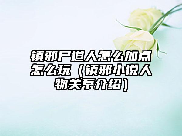 镇邪尸道人怎么加点怎么玩（镇邪小说人物关系介绍）