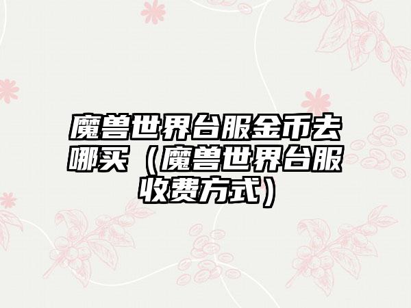 魔兽世界台服金币去哪买（魔兽世界台服收费方式）