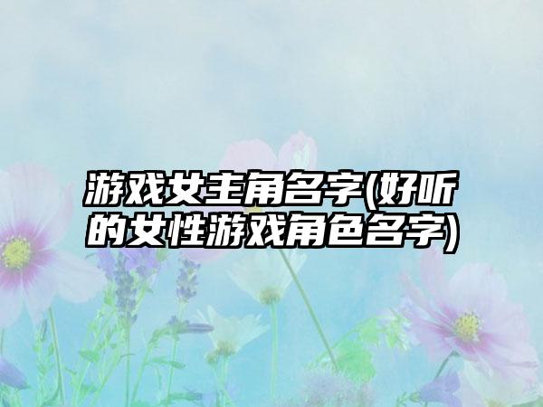 游戏女主角名字(好听的女性游戏角色名字)