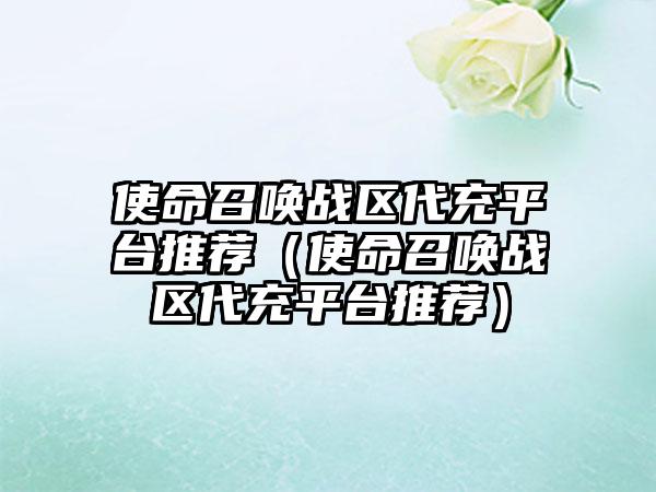 使命召唤战区代充平台推荐（使命召唤战区代充平台推荐）