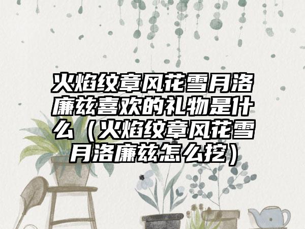 火焰纹章风花雪月洛廉兹喜欢的礼物是什么（火焰纹章风花雪月洛廉兹怎么挖）