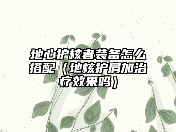 地心护核者装备怎么搭配（地核护肩加治疗效果吗）