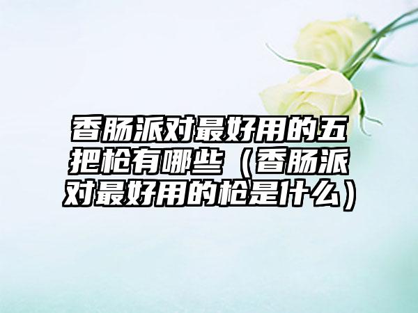 香肠派对最好用的五把枪有哪些（香肠派对最好用的枪是什么）