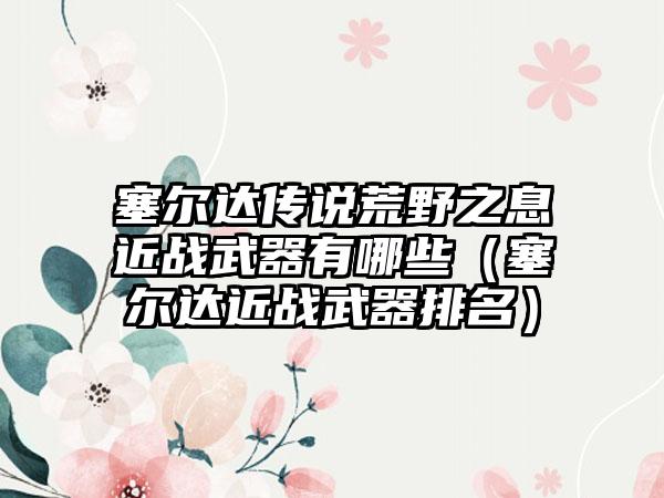 塞尔达传说荒野之息近战武器有哪些（塞尔达近战武器排名）