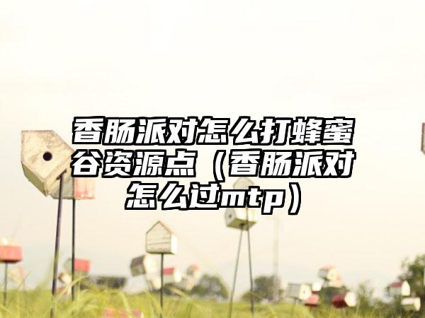 香肠派对怎么打蜂蜜谷资源点（香肠派对怎么过mtp）