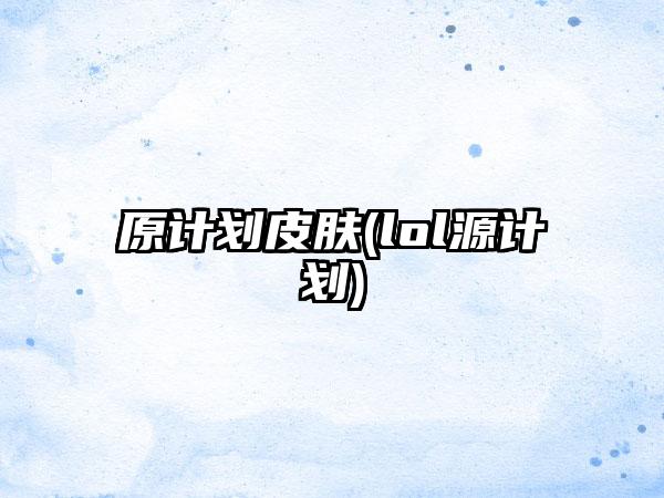 原计划皮肤(lol源计划)