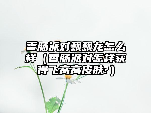 香肠派对飘飘龙怎么样（香肠派对怎样获得飞高高皮肤?）