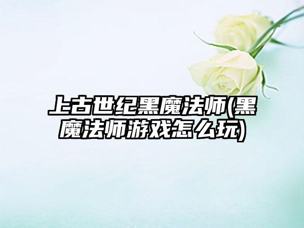 上古世纪黑魔法师(黑魔法师游戏怎么玩)