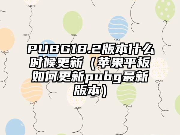 PUBG18.2版本什么时候更新（苹果平板如何更新pubg最新版本）