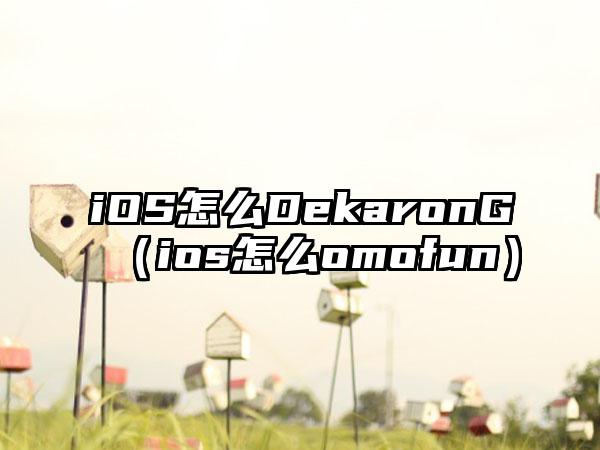 iOS怎么DekaronG（ios怎么omofun）