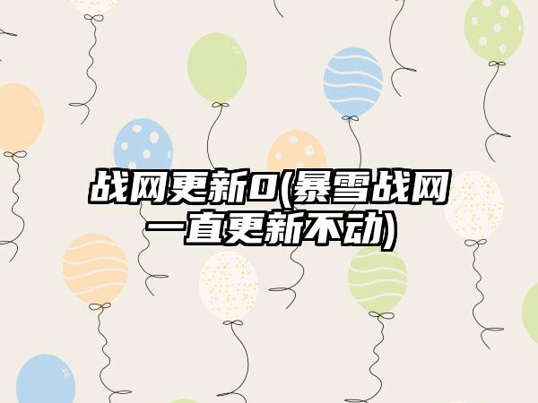 战网更新0(暴雪战网一直更新不动)