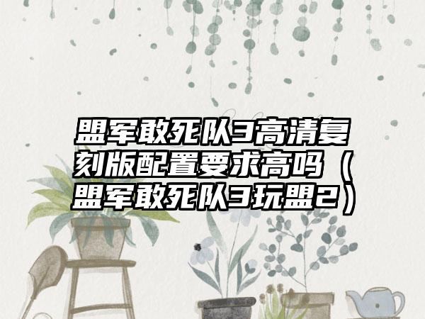 盟军敢死队3高清复刻版配置要求高吗（盟军敢死队3玩盟2）