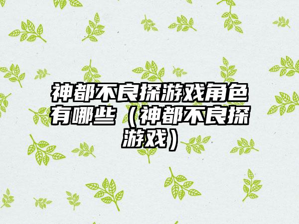 神都不良探游戏角色有哪些（神都不良探游戏）