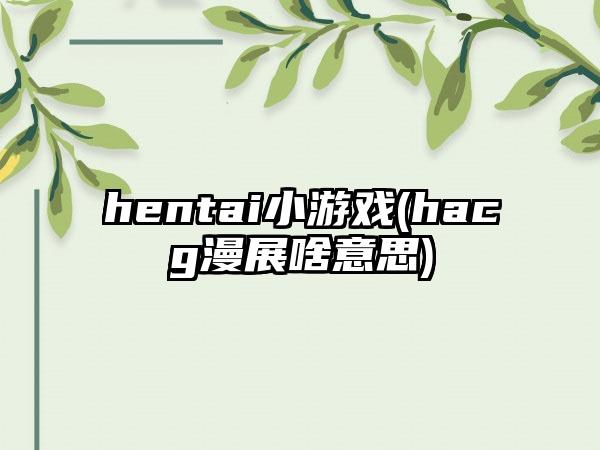 hentai小游戏(hacg漫展啥意思)