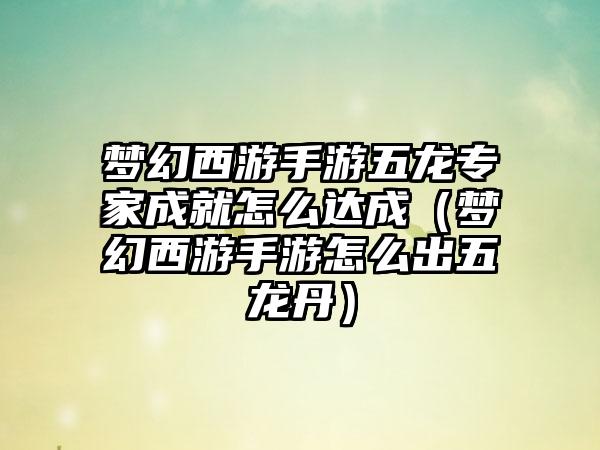 梦幻西游手游五龙专家成就怎么达成（梦幻西游手游怎么出五龙丹）