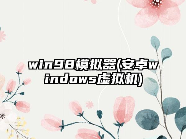 win98模拟器(安卓windows虚拟机)