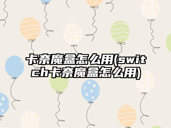卡奈魔盒怎么用(switch卡奈魔盒怎么用)