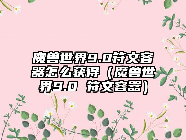 魔兽世界9.0符文容器怎么获得（魔兽世界9.0 符文容器）