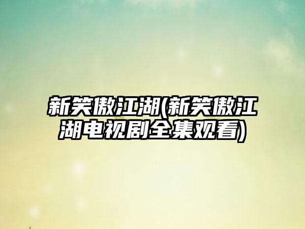 新笑傲江湖(新笑傲江湖电视剧全集观看)