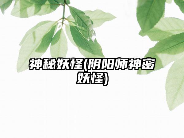 神秘妖怪(阴阳师神密妖怪)