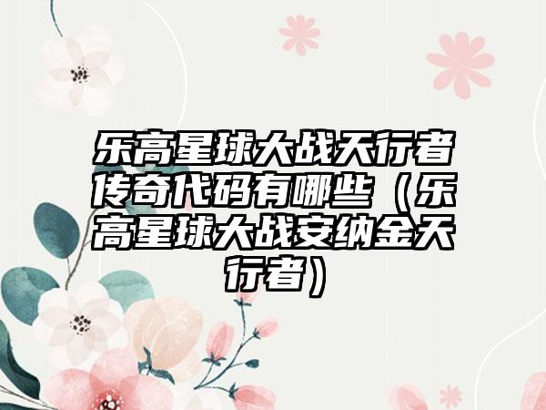 乐高星球大战天行者传奇代码有哪些（乐高星球大战安纳金天行者）