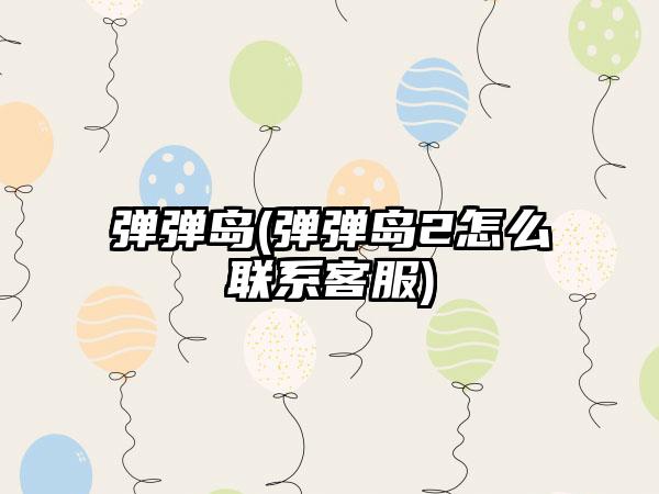 弹弹岛(弹弹岛2怎么联系客服)
