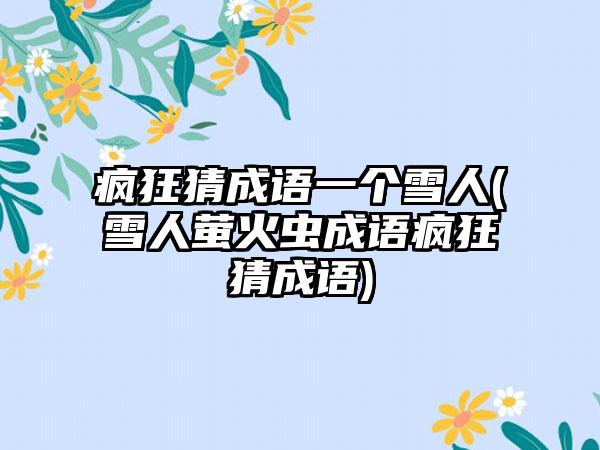 疯狂猜成语一个雪人(雪人萤火虫成语疯狂猜成语)