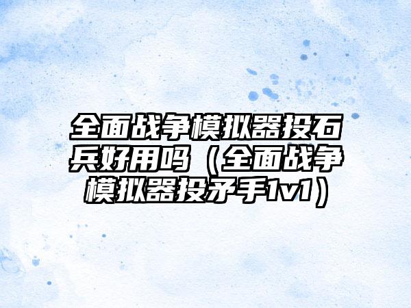 全面战争模拟器投石兵好用吗（全面战争模拟器投矛手1v1）
