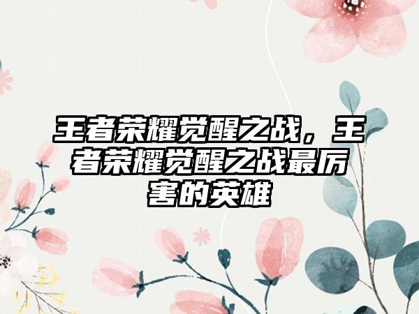 王者荣耀觉醒之战，王者荣耀觉醒之战最厉害的英雄