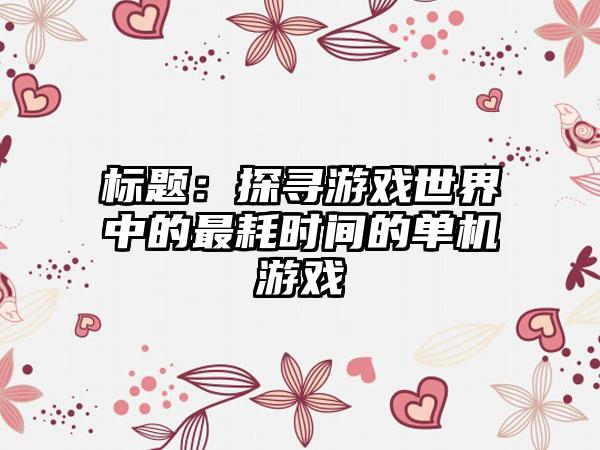标题：探寻游戏世界中的最耗时间的单机游戏