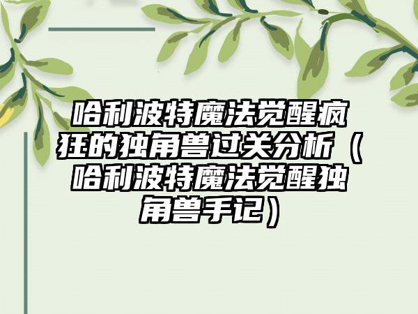 哈利波特魔法觉醒疯狂的独角兽过关分析（哈利波特魔法觉醒独角兽手记）