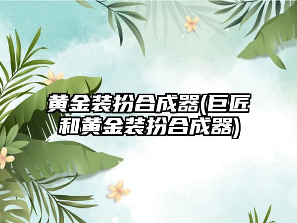 黄金装扮合成器(巨匠和黄金装扮合成器)