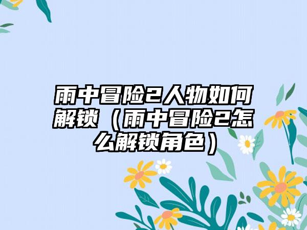 雨中冒险2人物如何解锁（雨中冒险2怎么解锁角色）